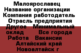 Малоярославец › Название организации ­ Компания-работодатель › Отрасль предприятия ­ Другое › Минимальный оклад ­ 1 - Все города Работа » Вакансии   . Алтайский край,Новоалтайск г.